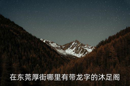 在東莞厚街哪里有帶龍字的沐足閣