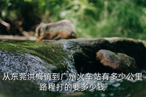 從東莞洪梅鎮(zhèn)到廣州火車站有多少公里路程打的要多少錢