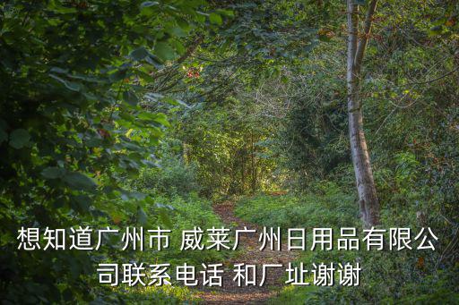 想知道廣州市 威萊廣州日用品有限公司聯(lián)系電話 和廠址謝謝