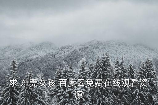 求 東莞女孩 百度云免費在線觀看資源