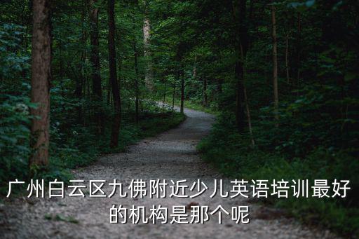 廣州白云區(qū)九佛附近少兒英語培訓最好的機構是那個呢