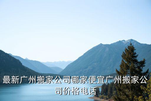最新廣州搬家公司哪家便宜廣州搬家公司價格電話