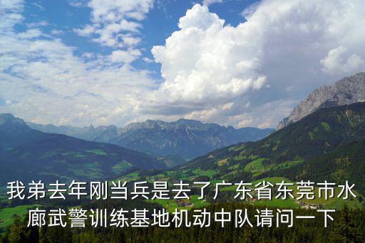 我弟去年剛當兵是去了廣東省東莞市水廊武警訓練基地機動中隊請問一下