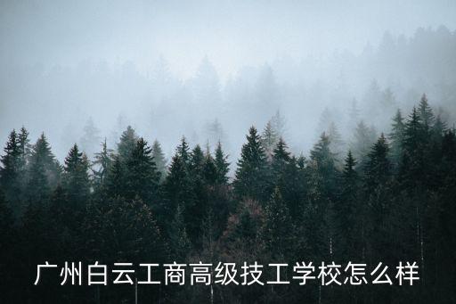 廣州白云工商高級技工學校怎么樣