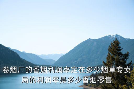 卷煙廠的香煙利潤率定在多少煙草專賣局的利潤率是多少香煙零售