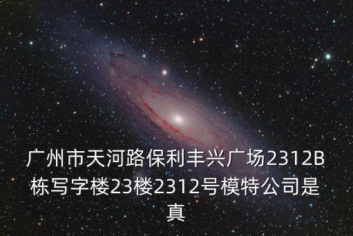 廣州市天河路保利豐興廣場2312B棟寫字樓23樓2312號模特公司是真