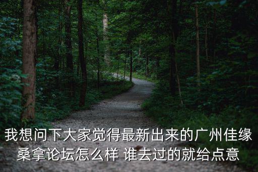我想問下大家覺得最新出來的廣州佳緣桑拿論壇怎么樣 誰去過的就給點(diǎn)意