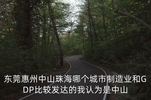 東莞惠州中山珠海哪個城市制造業和GDP比較發達的我認為是中山