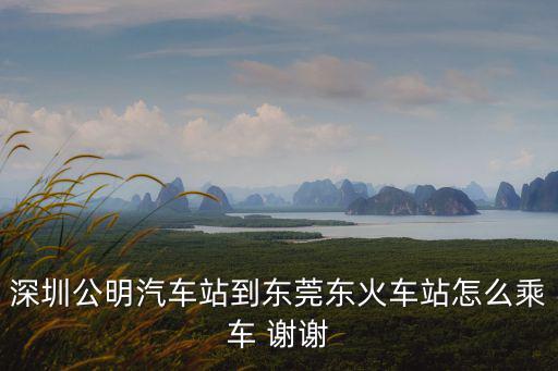 深圳公明汽車站到東莞東火車站怎么乘車 謝謝