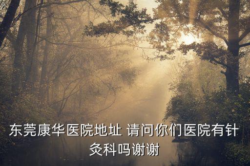 東莞康華醫院地址 請問你們醫院有針灸科嗎謝謝