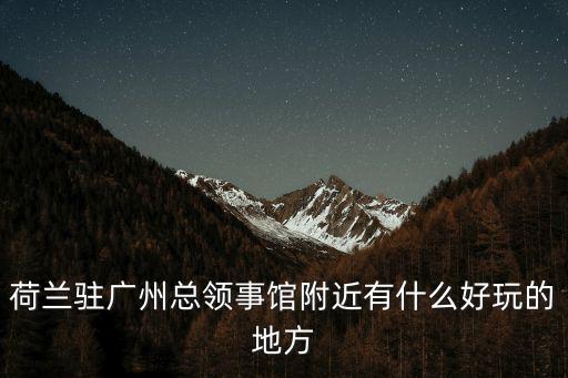 荷蘭駐廣州總領事館附近有什么好玩的地方