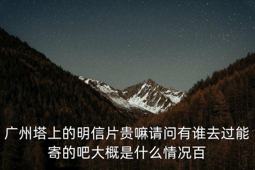 廣州塔上的明信片貴嘛請問有誰去過能寄的吧大概是什么情況百