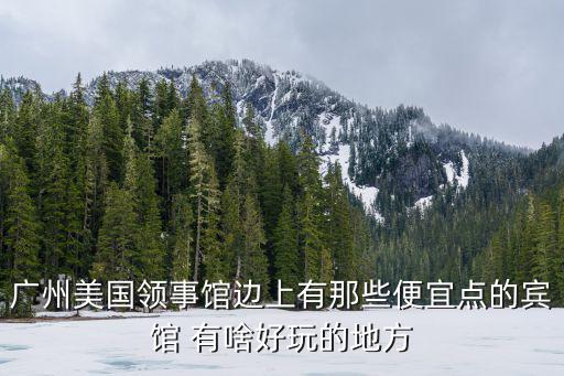 廣州美國領事館邊上有那些便宜點的賓館 有啥好玩的地方