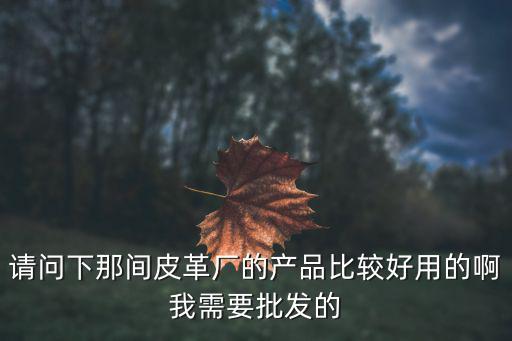 請問下那間皮革廠的產(chǎn)品比較好用的啊我需要批發(fā)的