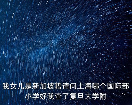 我女兒是新加坡籍請問上海哪個國際部小學好我查了復旦大學附