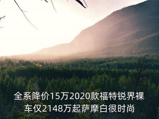 全系降價(jià)15萬2020款福特銳界裸車僅2148萬起薩摩白很時(shí)尚