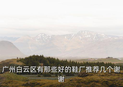 廣州白云區有那些好的鞋廠推薦幾個謝謝