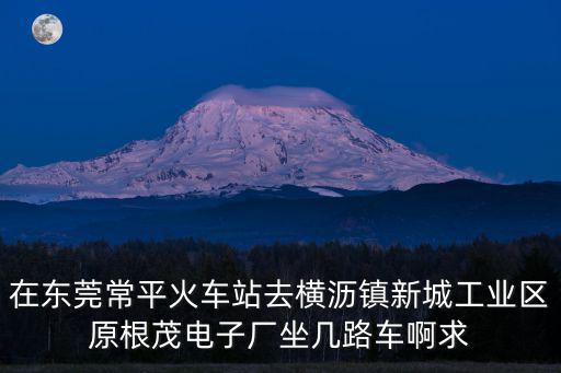 在東莞常平火車站去橫瀝鎮新城工業區原根茂電子廠坐幾路車啊求