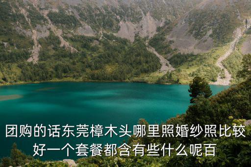 團購的話東莞樟木頭哪里照婚紗照比較好一個套餐都含有些什么呢百