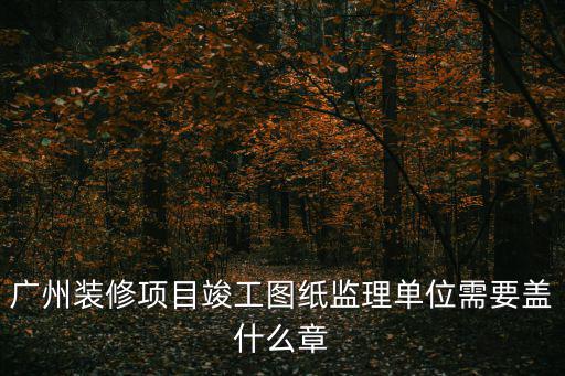 廣州裝修項目竣工圖紙監理單位需要蓋什么章