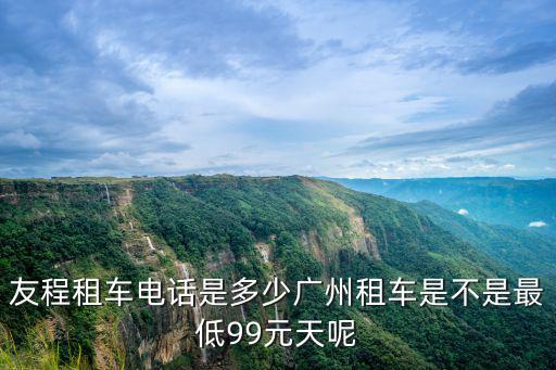 友程租車電話是多少?gòu)V州租車是不是最低99元天呢