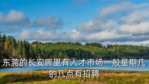 東莞長安街口招聘，東莞長安智通人才市場都星期幾現場招聘