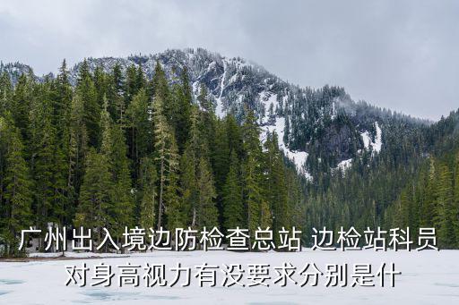 廣州出入境邊防檢查總站 邊檢站科員 對身高視力有沒要求分別是什
