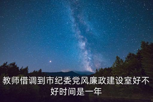 教師借調(diào)到市紀(jì)委黨風(fēng)廉政建設(shè)室好不好時間是一年