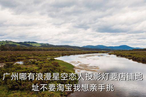 廣州哪有浪漫星空戀人投影燈要店鋪地址不要淘寶我想親手挑