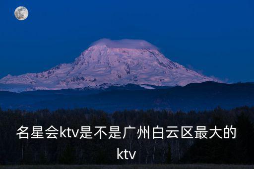 名星會ktv是不是廣州白云區最大的ktv