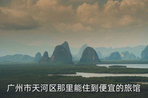 廣州市天河區那里能住到便宜的旅館