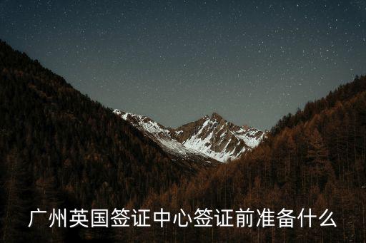 廣州英國簽證中心簽證前準備什么