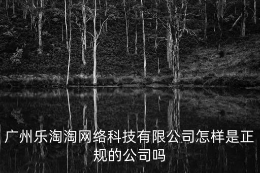 廣州樂(lè)淘淘網(wǎng)絡(luò)科技有限公司怎樣是正規(guī)的公司嗎
