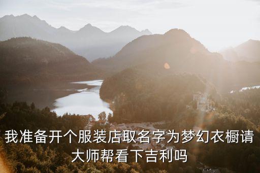我準備開個服裝店取名字為夢幻衣櫥請大師幫看下吉利嗎