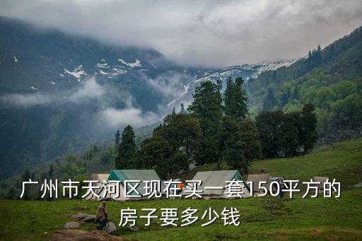 廣州市天河區(qū)現(xiàn)在買一套150平方的房子要多少錢