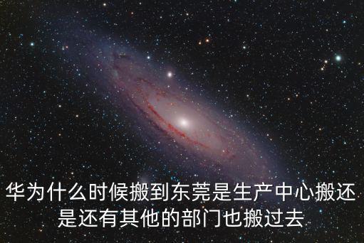 華為什么時(shí)候搬到東莞是生產(chǎn)中心搬還是還有其他的部門(mén)也搬過(guò)去