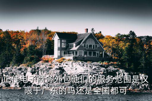 正佳電子商務外包他們的服務范圍是僅限于廣東的嗎還是全國都可