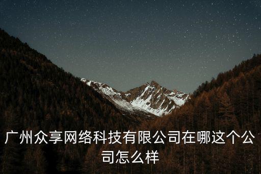 廣州眾享網(wǎng)絡(luò)科技有限公司在哪這個公司怎么樣