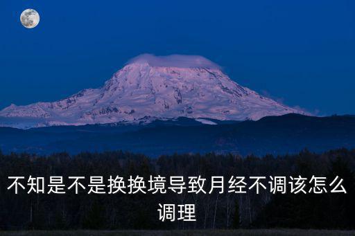 不知是不是換換境導致月經不調該怎么調理