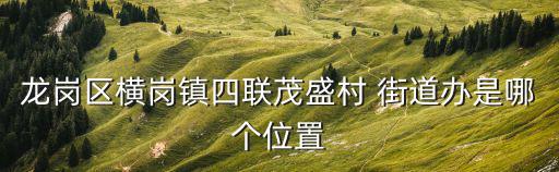 龍崗區橫崗鎮四聯茂盛村 街道辦是哪個位置