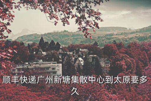 順豐快遞廣州新塘集散中心到太原要多久