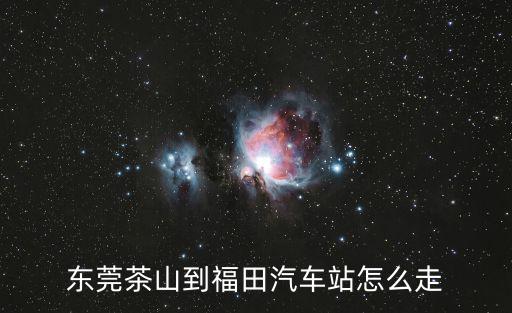東莞茶山到福田汽車站怎么走