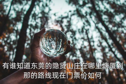 有誰知道東莞的隱賢山莊在哪里塘廈到那的路線現在門票價如何