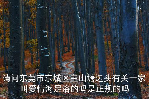 請問東莞市東城區(qū)主山塘邊頭有關(guān)一家叫愛情海足浴的嗎是正規(guī)的嗎