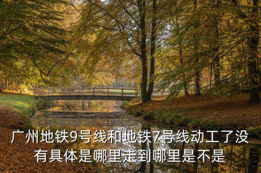 廣州地鐵9號線和地鐵7號線動工了沒有具體是哪里走到哪里是不是