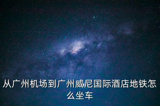 從廣州機場到廣州威尼國際酒店地鐵怎么坐車