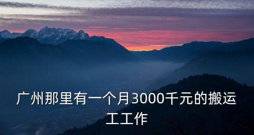 廣州那里有一個月3000千元的搬運(yùn)工工作