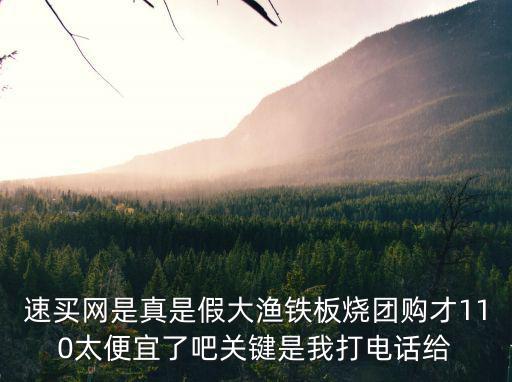 速買網(wǎng)是真是假大漁鐵板燒團購才110太便宜了吧關(guān)鍵是我打電話給