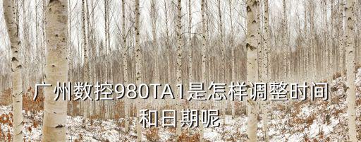 廣州數控980TA1是怎樣調整時間和日期呢