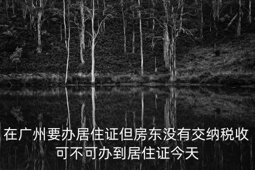 在廣州要辦居住證但房東沒(méi)有交納稅收可不可辦到居住證今天